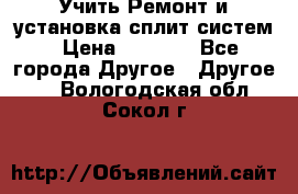  Учить Ремонт и установка сплит систем › Цена ­ 1 000 - Все города Другое » Другое   . Вологодская обл.,Сокол г.